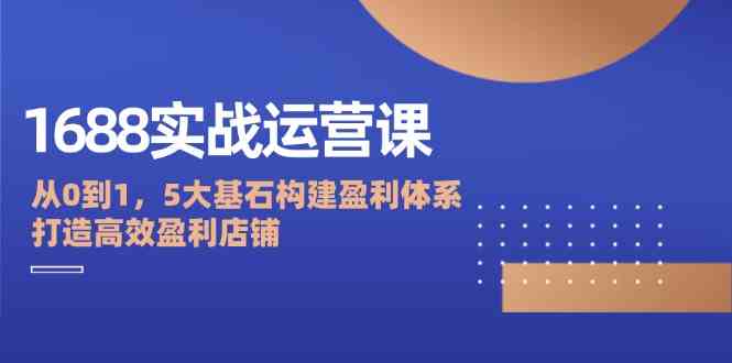 1688实战运营：5大基石构建盈利体系，打造高效店铺-无双副业