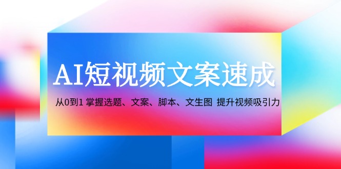 AI短视频文案速成：从选题到脚本全流程提升视频吸引力-无双副业