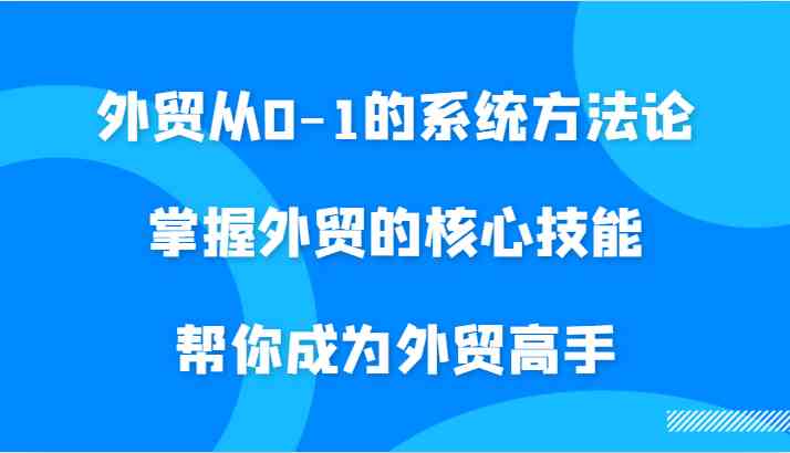 掌握外贸核心技能，从入门到创业的系统方法论-无双副业