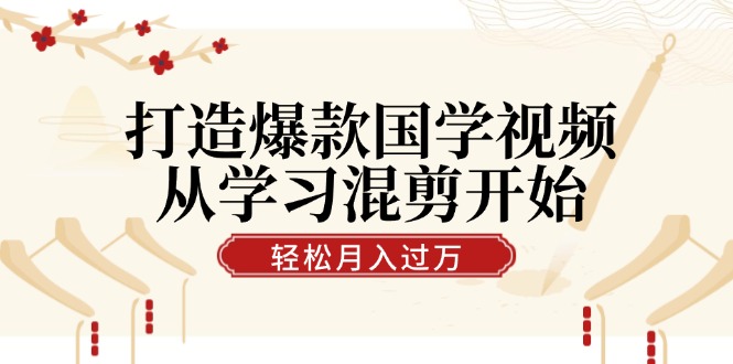 掌握国学视频混剪技巧，轻松实现月入过万-无双副业