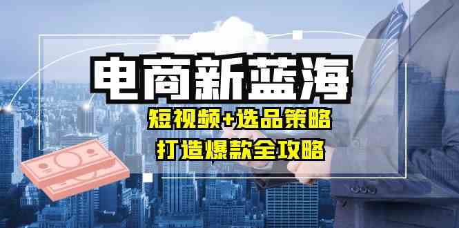 短视频与选品策略结合，打造电商爆款实现月入10w+-无双副业