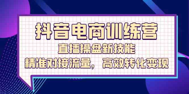 抖音电商直播操盘技能训练营，精准流量对接与高效变现-无双副业