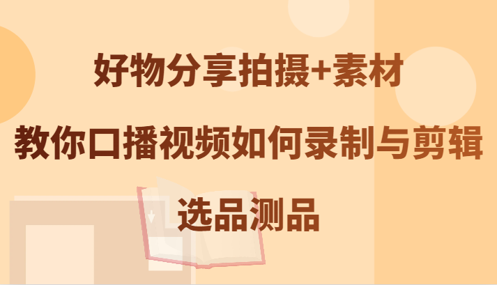 口播视频录制与剪辑技巧及选品测品方法-无双副业