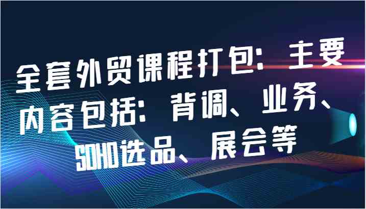 外贸课程全攻略：背调、业务、选品与展会技巧-无双副业