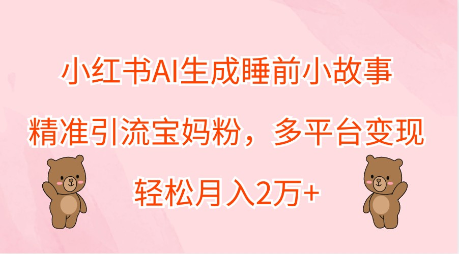 AI生成睡前故事精准引流宝妈粉，多平台变现月入2万+-无双副业