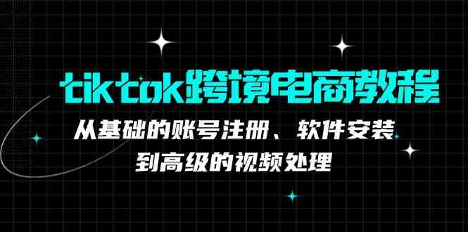TikTok跨境电商全流程教程：从账号注册到视频处理-无双副业