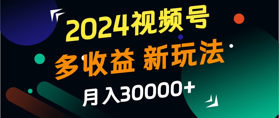 2024视频号多收益玩法，新手轻松月入3w+-无双副业