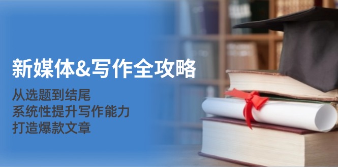 新媒体写作全攻略：系统性提升写作能力打造爆款文章-无双副业