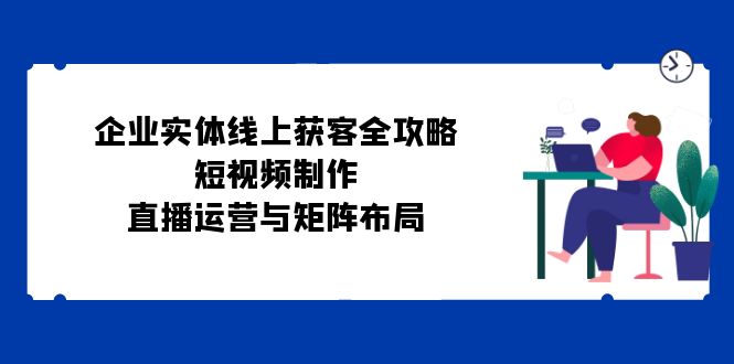 企业线上获客策略：短视频制作与直播运营指南-无双副业