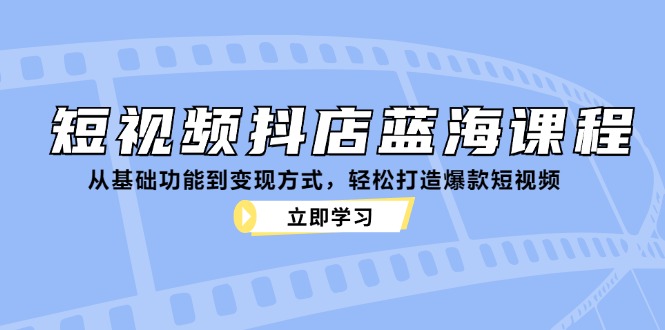 抖店蓝海课程：从基础到变现，打造爆款短视频-无双副业