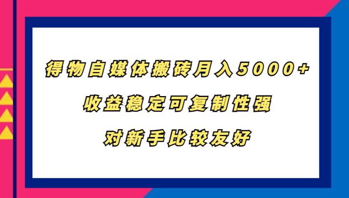 得物自媒体搬砖项目：新手友好，月入5000+稳定收益-无双副业