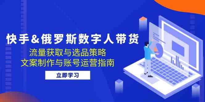 快手俄罗斯数字人带货全攻略：流量获取与账号运营-无双副业