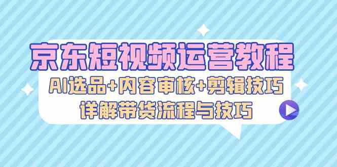 京东短视频带货全流程：AI选品与剪辑技巧详解-无双副业