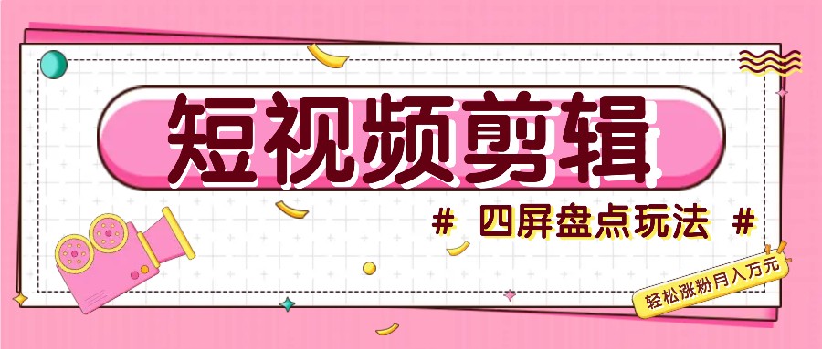 短视频四屏盘点玩法：新手快速掌握原创视频制作与涨粉技巧-无双副业