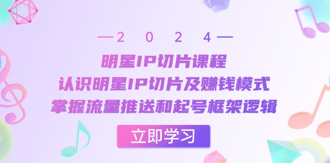 明星IP切片课程：掌握流量推送与起号框架逻辑-无双副业