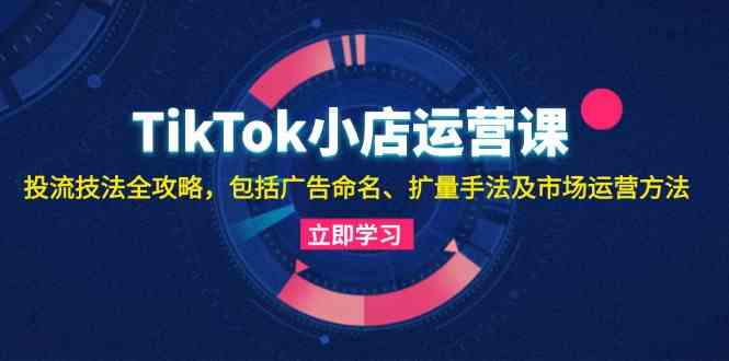 TikTok小店投流技法与运营全攻略-无双副业