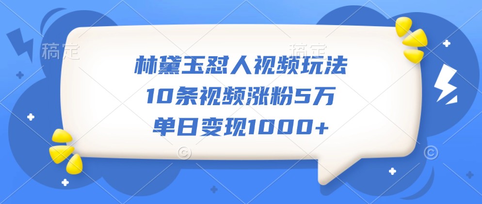 林黛玉怼人视频玩法，快速涨粉与变现技巧-无双副业
