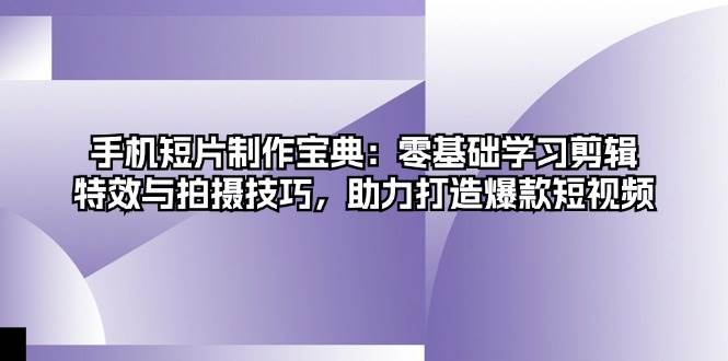 手机短片制作宝典：零基础学习剪辑特效与拍摄技巧-无双副业