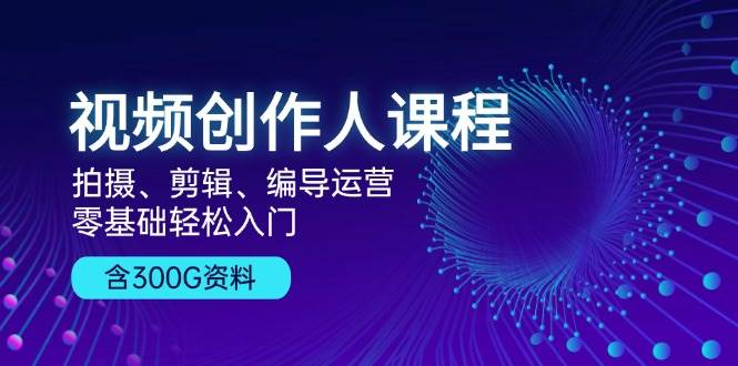 视频创作人课程：拍摄剪辑编导运营，零基础入门教程-无双副业