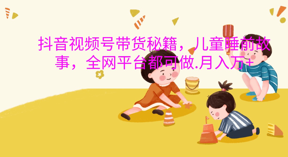 儿童睡前故事带货秘籍，轻松月入过万-无双副业