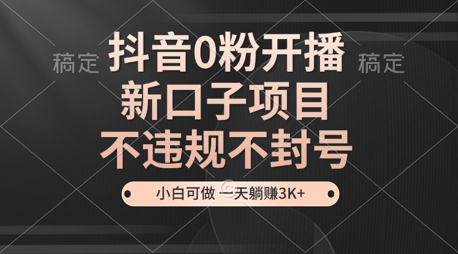 抖音无人直播新玩法，0粉开播轻松日赚3000+-无双副业
