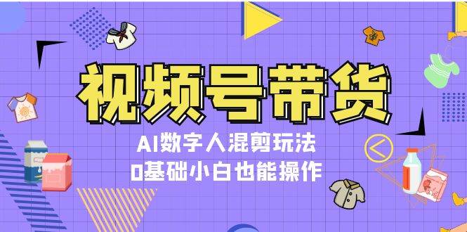 视频号带货：AI数字人混剪教程，新手轻松上手-无双副业