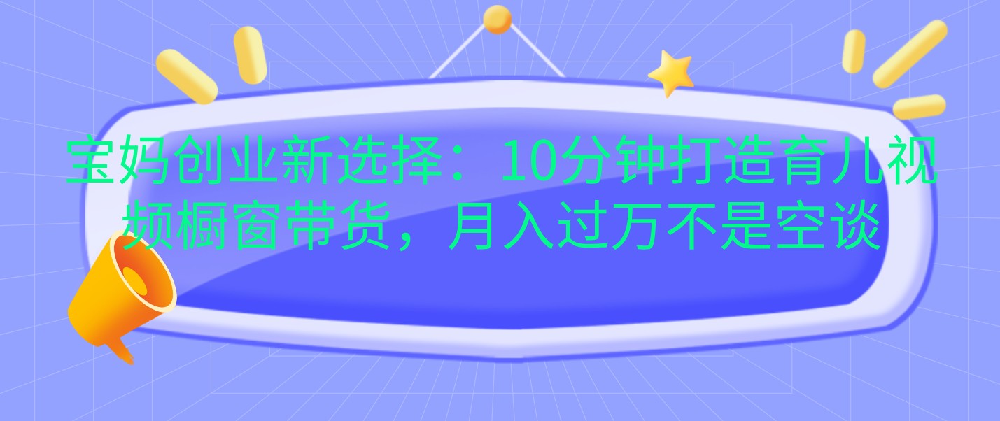 宝妈轻松创业：10分钟打造育儿视频橱窗，月入过万不是梦-无双副业