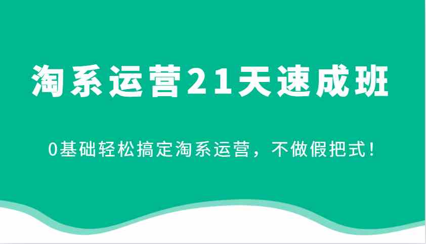 淘系运营21天速成班，0基础轻松掌握淘宝运营技巧-无双副业