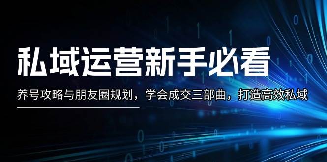 私域运营新手养号攻略与朋友圈规划，掌握成交三部曲-无双副业