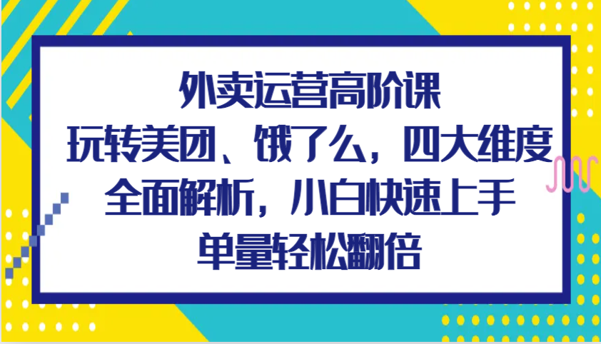 外卖运营高阶课：美团饿了么四大维度解析，单量翻倍技巧-无双副业