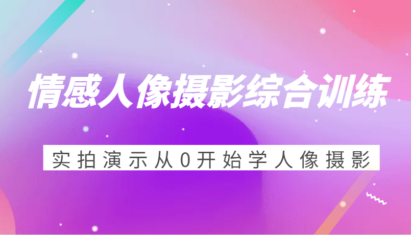 情感人像摄影综合训练，实拍演示从0开始学人像摄影-无双副业