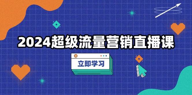 2024超级流量营销实战课：低成本高转化策略-无双副业