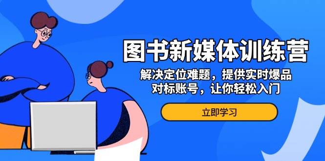 图书新媒体训练营：解决定位难题，轻松入门-无双副业