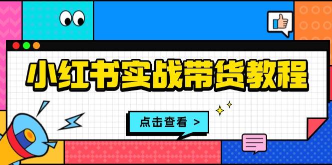 小红书带货全流程指南：开店选品笔记制作发货售后-无双副业