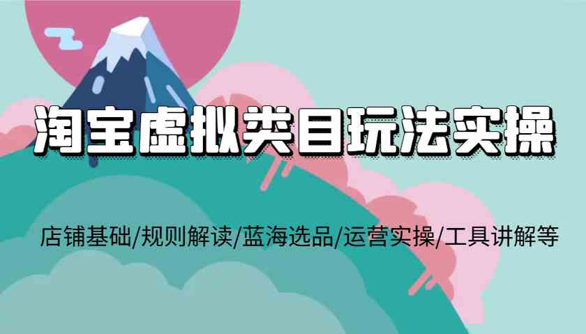 淘宝虚拟类目玩法全攻略：从开店到运营实操-无双副业