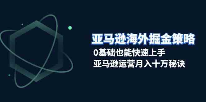 亚马逊海外掘金策略，0基础快速上手，月入十万运营秘诀-无双副业