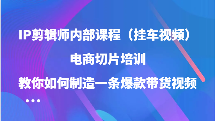 IP剪辑师电商切片培训：打造爆款带货视频-无双副业