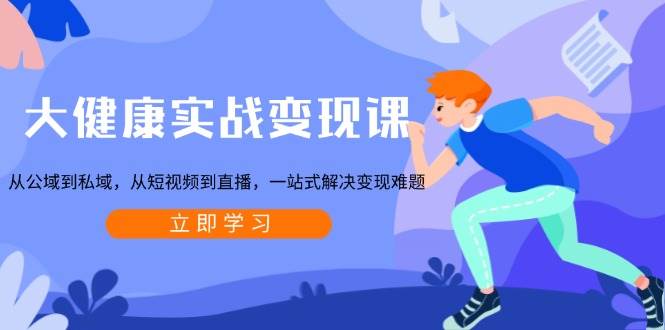 大健康实战变现课：从公域到私域的全域流量打法-无双副业