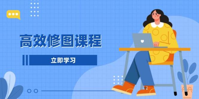 高效修图课程：快速提升后期处理技能-无双副业