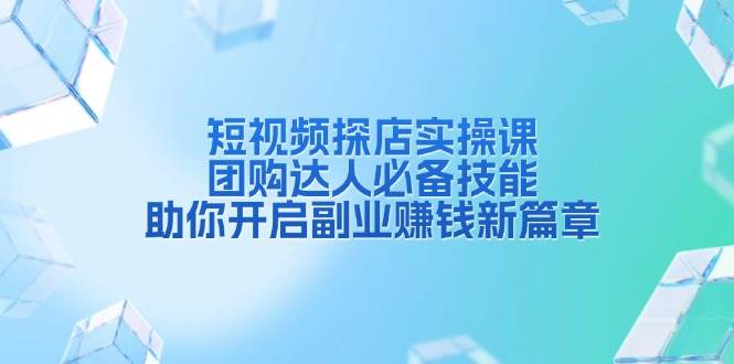 团购达人短视频探店实操课，开启副业赚钱新技能-无双副业