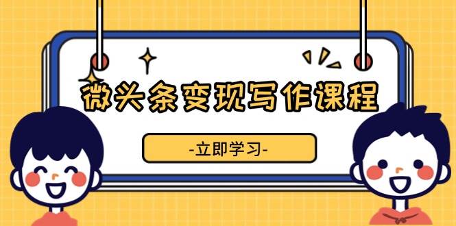 微头条变现写作课程，掌握流量变现技巧，提升收益-无双副业