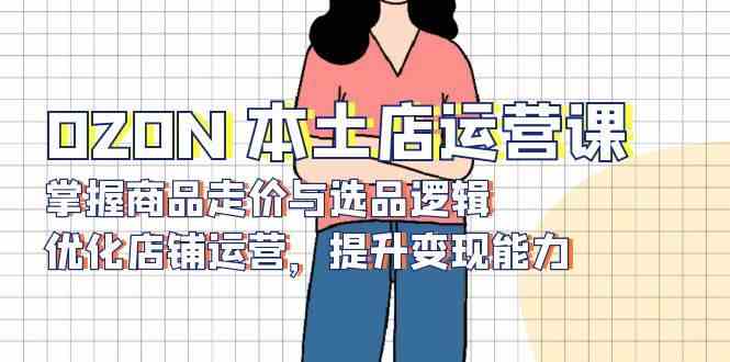 OZON本土店运营技巧与选品逻辑优化指南-无双副业