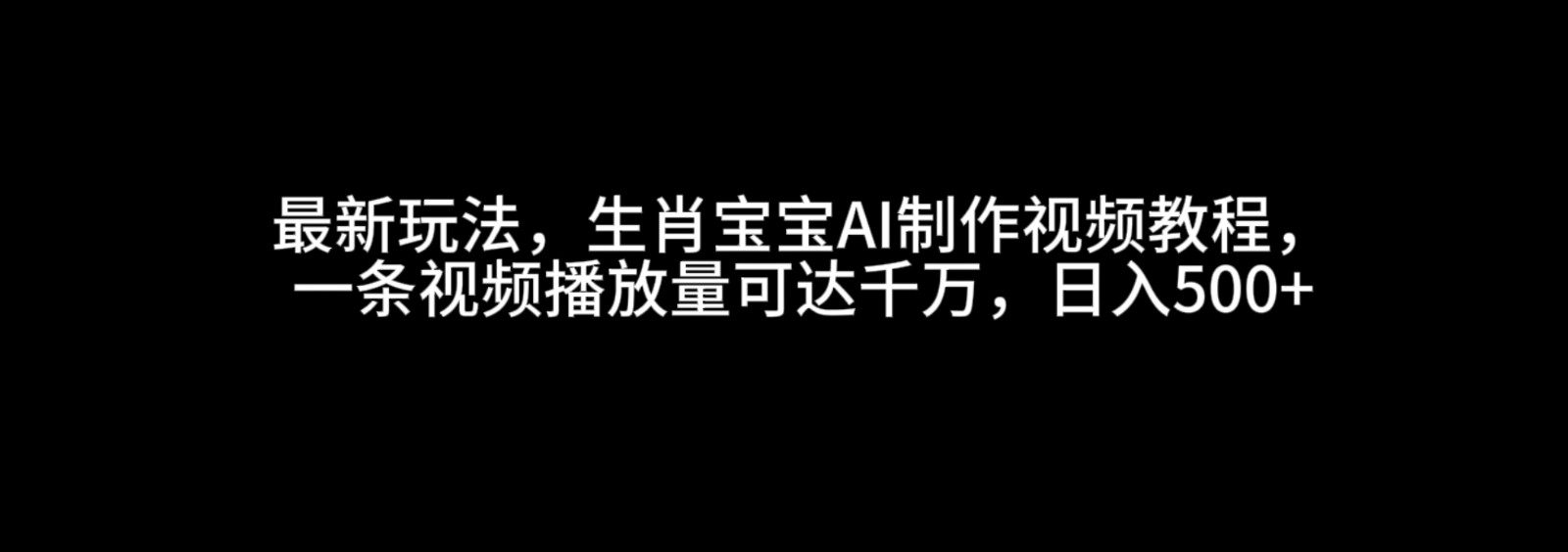 生肖宝宝AI视频制作教程，轻松实现千万播放量，日赚500+-无双副业