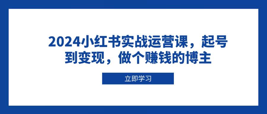 小红书实战运营课：从起号到变现，打造赚钱博主-无双副业