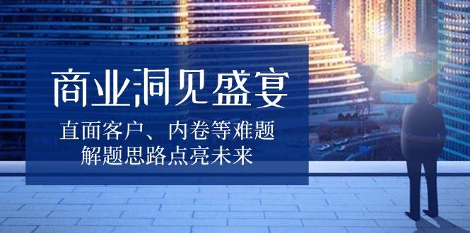 商业洞见盛宴：解决客户与内卷等难题的智慧-无双副业
