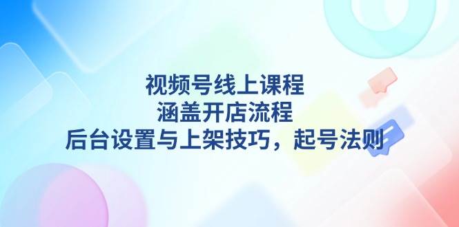 视频号线上课程详解：开店流程、后台设置与上架技巧-无双副业