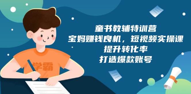 宝妈短视频实操：童书教辅特训营，提升转化率打造爆款账号-无双副业