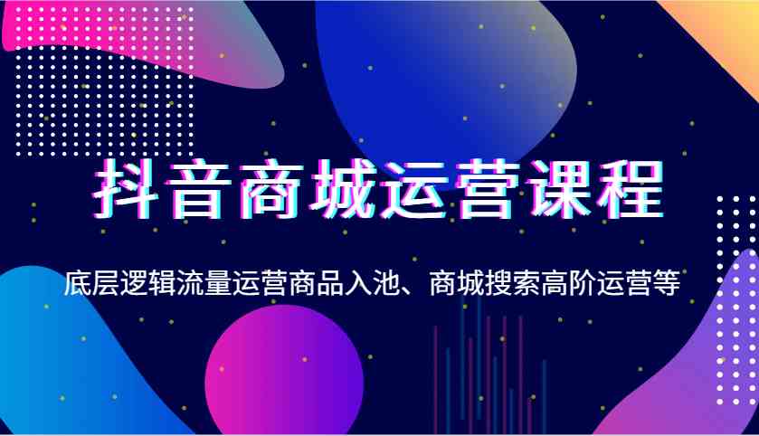 抖音商城运营全攻略：流量提升与商品入池技巧-无双副业
