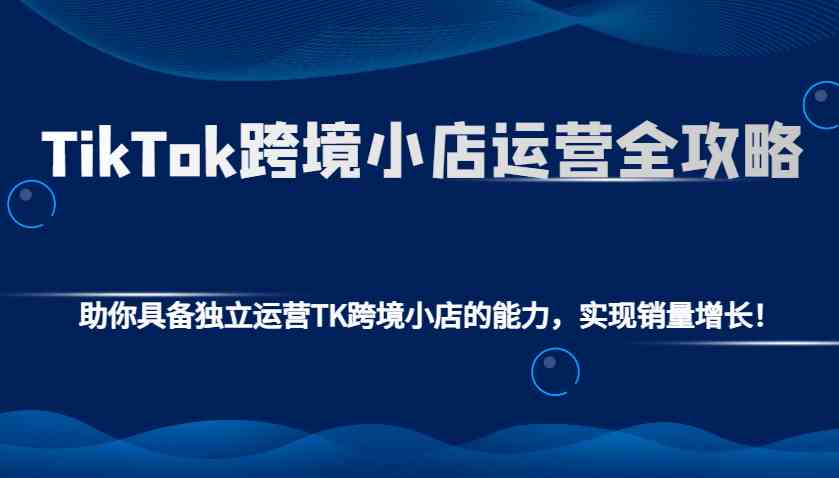 TikTok跨境小店运营指南：从入驻到销量提升全流程-无双副业