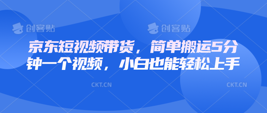 京东短视频带货教程，5分钟轻松上手，小白也能快速学会-无双副业